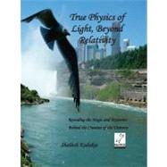 True Physics of Light, Beyond Relativity Vol. 1 : Revealing the Magic and Mysteries Behind the Creation of the Universe