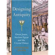 Designing Antiquity : Owen Jones, Ancient Egypt, and the Crystal Palace