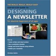 Designing a Newsletter : The Really, Really, Really Easy Step-by-Step Guide for Absolute Beginners of All Ages