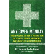 Any Given Monday Sports Injuries and How to Prevent Them for Athletes, Parents, and Coaches - Based on My Life in Sports Medicine