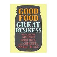 Good Food, Great Business How to Take Your Artisan Food Idea from Concept to Marketplace