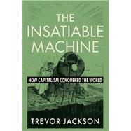 The Insatiable Machine How Capitalism Conquered the World