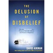Delusion of Disbelief : Why the New Atheism Is a Threat to Your Life, Liberty, and Pursuit of Happiness