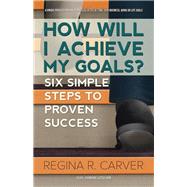 How Will I Achieve My Goals?: Six Simple Steps to Proven Success