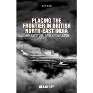 Placing the Frontier in British North-East India Law, Custom, and Knowledge
