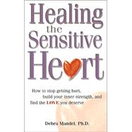 Healing the Sensitive Heart : How to Stop Getting Hurt, Build Your Inner Strength, and Find the Love You Deserve