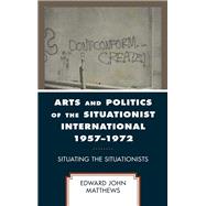 Arts and Politics of the Situationist International 1957–1972 Situating the Situationists