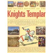 Secret History of the Knights Templar : A Complete Illustrated Chronicle of the Rise and Fall of One of History's Most Secretive and Conspiratorial Brotherhoods, from Its Origins as a Champion of Christ in the Middle Ages to Its Mysterious Legacy in the Present Day