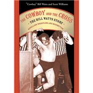 The Cowboy and the Cross The Bill Watts Story: Rebellion, Wrestling and Redemption