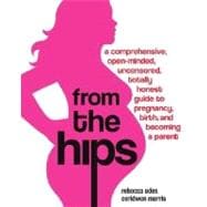From the Hips A Comprehensive, Open-Minded, Uncensored, Totally Honest Guide to Pregnancy, Birth, and Becoming a Parent
