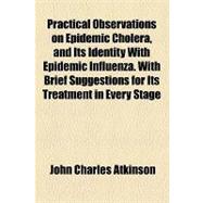 Practical Observations on Epidemic Cholera, and Its Identity With Epidemic Influenza: With Brief Suggestions for Its Treatment in Every Stage of the Disease