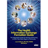 The Health Information Exchange Formation Guide: The Authoritative Guide for Planning and Forming an HIE in Your State, Region or Community