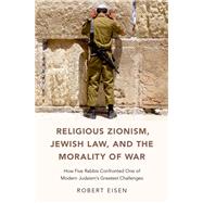 Religious Zionism, Jewish Law, and the Morality of War How Five Rabbis Confronted One of Modern Judaism's Greatest Challenges