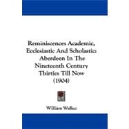 Reminiscences Academic, Ecclesiastic and Scholastic : Aberdeen in the Nineteenth Century Thirties till Now (1904)