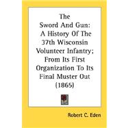 The Sword And Gun: A History of the 37th Wisconsin Volunteer Infantry, from Its First Organization to Its Final Muster Out 1865