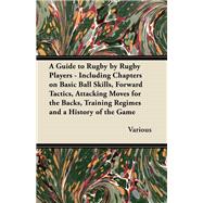 A Guide to Rugby by Rugby Players - Including Chapters on Basic Ball Skills, Forward Tactics, Attacking Moves for the Backs, Training Regimes and a History of the Game