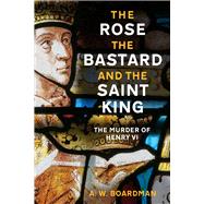 The Rose, the Bastard and the Saint King The Murder of Henry VI