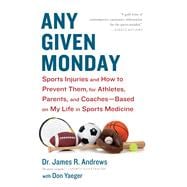 Any Given Monday : Sports Injuries and How to Prevent Them for Athletes, Parents, and Coaches: Based on My Life in Sports Medicine
