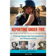 Reporting Under Fire 16 Daring Women War Correspondents and Photojournalists