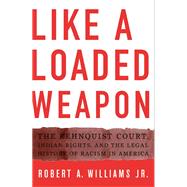 Like a Loaded Weapon : The Rehnquist Court, Indian Rights, and the Legal History of Racism in America