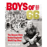 The Boys of 66 The Unseen Story Behind England’s World Cup Glory