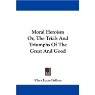 Moral Heroism, or the Trials and Triumphs of the Great and Good