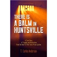 There Is a Balm in Huntsville A True Story of Tragedy and Restoration from the Heart of the Texas Prison System