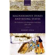 Magnanimous Dukes and Rising States The Unification of the Burgundian Netherlands, 1380-1480