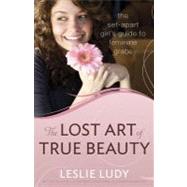 The Lost Art of True Beauty: The Set-apart Girl's Guide to Feminine Grace