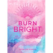 Burn Bright Heal Yourself from Burnout and Live with Presence, Purpose & Peace
