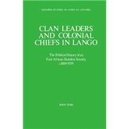 Clan Leaders and Colonial Chiefs in Lango The Political History of an East African Stateless Society c. 1800-1939