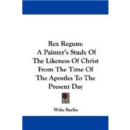 Rex Regum : A Painter's Study of the Likeness of Christ from the Time of the Apostles to the Present Day