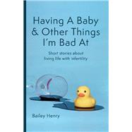 Having a Baby & Other Things I'm Bad At Short stories about living life with infertility