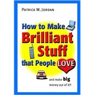 How to Make Brilliant Stuff That People Love ... and Make Big Money Out of It