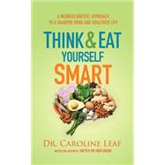Think & Eat Yourself Smart: A Neuroscientific Approach to a Sharper Mind and Healthier Life