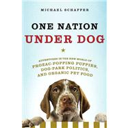 One Nation under Dog : Adventures in the New World of Prozac-Popping Puppies, Dog-Park Politics, and Organic Pet Food