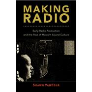 Making Radio Early Radio Production and the Rise of Modern Sound Culture