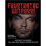Frustrated Witness! - Second Edition The Complete Story of the ADAM WALSH Case and Police Misconduct