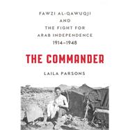 The Commander Fawzi al-Qawuqji and the Fight for Arab Independence 1914–1948