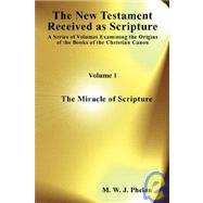 New Testament Received As Scripture: A Series of Volumes Examining the Origins of the Books of the Christian Canon. Volume 1 : The Miracle of Scripture
