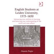 English Students at Leiden University, 1575-1650: 'Advancing your abilities in learning and bettering your understanding of the world and state affairs'