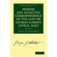 Memoir and Scientific Correspondence of the Late Sir George Gabriel Stokes, Bart.: Selected and Arranged by Joseph Larmor