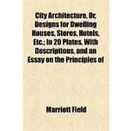 City Architecture, Or, Designs for Dwelling Houses, Stores, Hotels, Etc.: In 20 Plates, With Descriptions, and an Essay on the Principles of Design