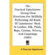 The Practical Upholsterer: Giving Clear Directions for Skillfully Performing All Kinds of Upholsteres' Work in Leather, Silk, Plush, Reps, Cottons, Velvets, and Carpetings