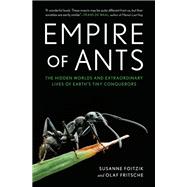 Empire of Ants The Hidden Worlds and Extraordinary Lives of Earth's Tiny Conquerors