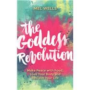 The Goddess Revolution Make Peace with Food, Love Your Body and Reclaim Your Life