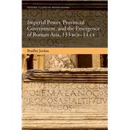 Imperial Power, Provincial Government, and the Emergence of Roman Asia, 133 BCE-14 CE