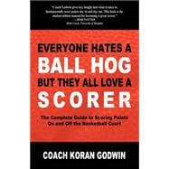 Everyone Hates a Ball Hog but They All Love a Scorer : The Complete Guide to Scoring Points on and off the Basketball Court