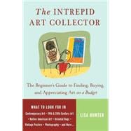 The Intrepid Art Collector The Beginner's Guide to Finding, Buying, and Appreciating Art on a Budget