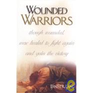 Wounded Warriors : Though Wounded, Were Healed to Fight Again and Gain the Victory